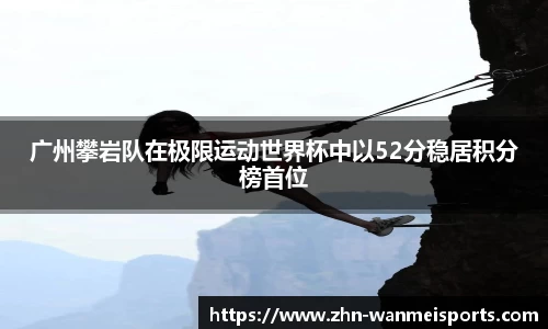 广州攀岩队在极限运动世界杯中以52分稳居积分榜首位