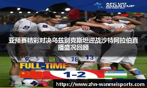 亚预赛精彩对决乌兹别克斯坦迎战沙特阿拉伯直播盛况回顾